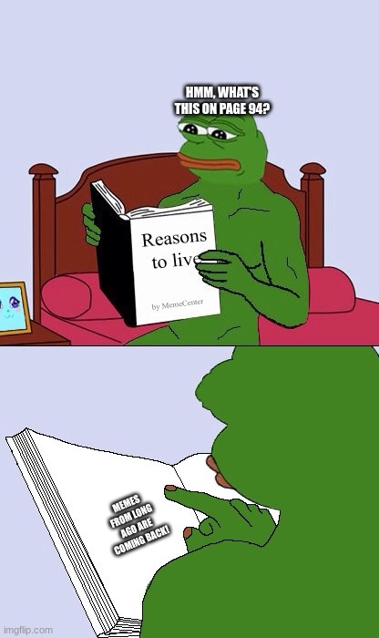 They're back! | HMM, WHAT'S THIS ON PAGE 94? MEMES FROM LONG AGO ARE COMING BACK! | image tagged in blank pepe reasons to live | made w/ Imgflip meme maker