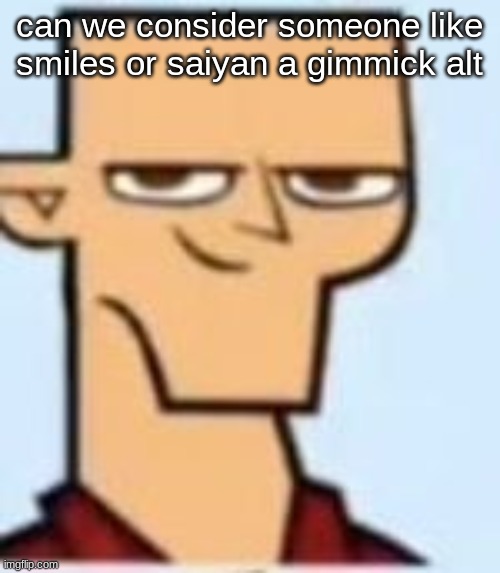 tyler | can we consider someone like smiles or saiyan a gimmick alt | image tagged in tyler | made w/ Imgflip meme maker