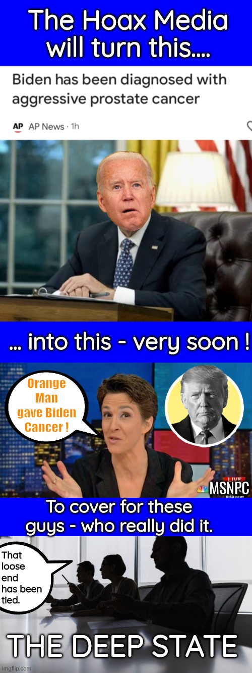 Orange Man gave Biden cancer | The Hoax Media will turn this.... ... into this - very soon ! Orange Man gave Biden Cancer ! MSNPC; To cover for these guys - who really did it. That loose end has been tied. THE DEEP STATE | image tagged in blue square,rachel maddow blame face,the deep state | made w/ Imgflip meme maker