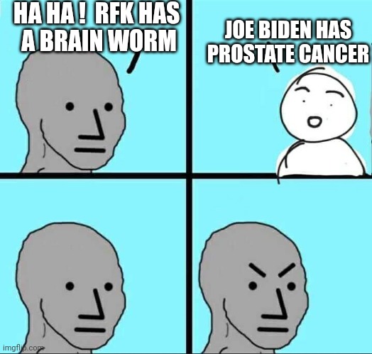 Just Shut Your Lib Mouth | HA HA !  RFK HAS 
A BRAIN WORM; JOE BIDEN HAS PROSTATE CANCER | image tagged in npc meme,leftists,liberals,democrats | made w/ Imgflip meme maker