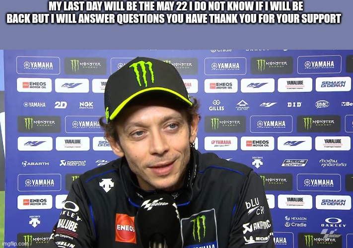 valentino rossi | MY LAST DAY WILL BE THE MAY 22 I DO NOT KNOW IF I WILL BE BACK BUT I WILL ANSWER QUESTIONS YOU HAVE THANK YOU FOR YOUR SUPPORT | image tagged in valentino rossi | made w/ Imgflip meme maker