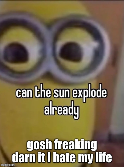can the sun explode already | gosh freaking darn it I hate my life | image tagged in can the sun explode already | made w/ Imgflip meme maker