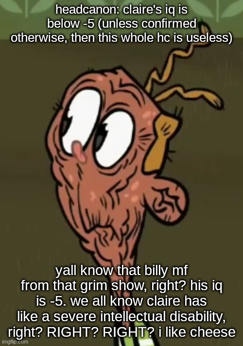 train | headcanon: claire's iq is below -5 (unless confirmed otherwise, then this whole hc is useless); yall know that billy mf from that grim show, right? his iq is -5. we all know claire has like a severe intellectual disability, right? RIGHT? RIGHT? i like cheese | image tagged in two shoes wild | made w/ Imgflip meme maker