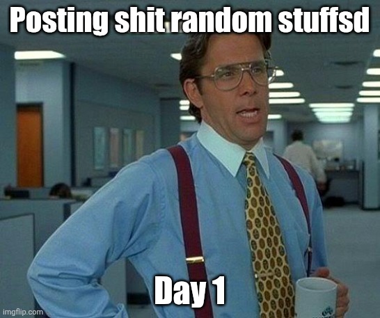 That Would Be Great | Posting shit random stuffsd; Day 1 | image tagged in memes,that would be great | made w/ Imgflip meme maker