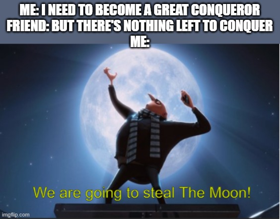 now I just need people to help me conquer it | ME: I NEED TO BECOME A GREAT CONQUEROR
FRIEND: BUT THERE'S NOTHING LEFT TO CONQUER
ME: | image tagged in we are going to steal the moon | made w/ Imgflip meme maker