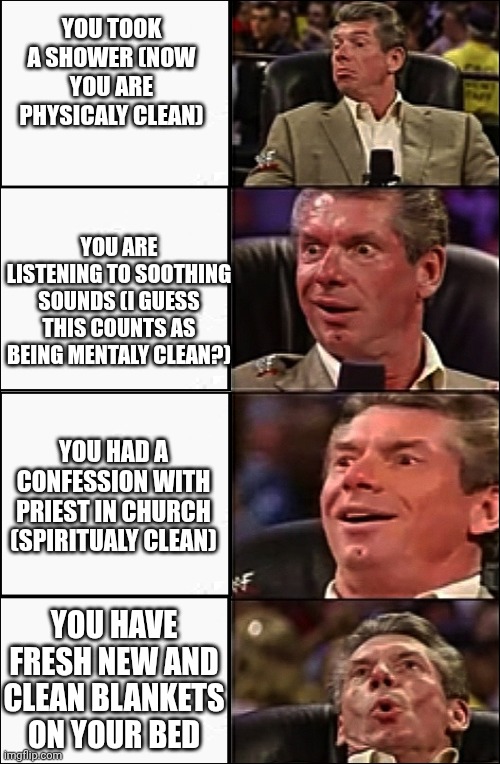 That would be absolute blessing from lord. | YOU TOOK A SHOWER (NOW YOU ARE PHYSICALY CLEAN); YOU ARE LISTENING TO SOOTHING SOUNDS (I GUESS THIS COUNTS AS BEING MENTALY CLEAN?); YOU HAD A CONFESSION WITH PRIEST IN CHURCH (SPIRITUALY CLEAN); YOU HAVE FRESH NEW AND CLEAN BLANKETS ON YOUR BED | image tagged in man getting excited | made w/ Imgflip meme maker