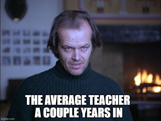 creepy look shining jack nicholson | THE AVERAGE TEACHER 
A COUPLE YEARS IN | image tagged in creepy look shining jack nicholson | made w/ Imgflip meme maker