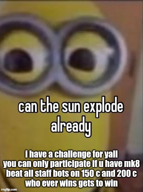 can the sun explode already | i have a challenge for yall
you can only participate if u have mk8
beat all staff bots on 150 c and 200 c
who ever wins gets to win | image tagged in can the sun explode already | made w/ Imgflip meme maker