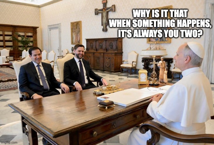 Harry Pope and the Vance of Rome | WHY IS IT THAT WHEN SOMETHING HAPPENS, IT'S ALWAYS YOU TWO? | image tagged in pope leo xiv jd vance marco rubio | made w/ Imgflip meme maker