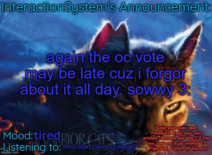 Interaction System's Announcement | again the oc vote may be late cuz i forgor about it all day, sowwy 3:; tired; Press Start (Sterrezo Remix) | image tagged in interaction system's announcement | made w/ Imgflip meme maker