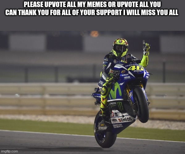 valentino rossi | PLEASE UPVOTE ALL MY MEMES OR UPVOTE ALL YOU CAN THANK YOU FOR ALL OF YOUR SUPPORT I WILL MISS YOU ALL | image tagged in valentino rossi | made w/ Imgflip meme maker