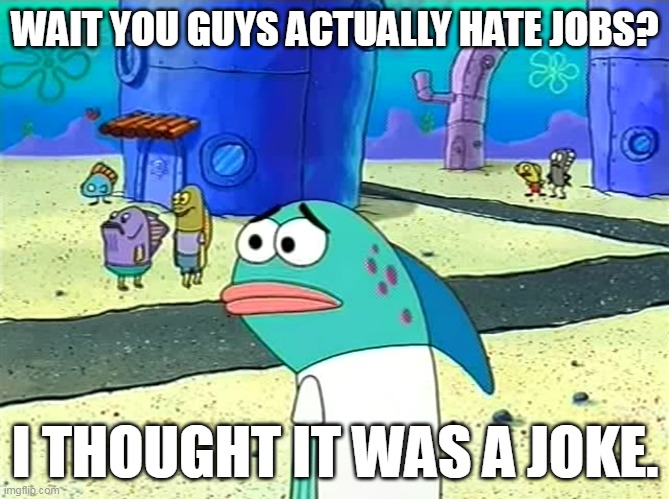 Spongebob I thought it was a joke | WAIT YOU GUYS ACTUALLY HATE JOBS? I THOUGHT IT WAS A JOKE. | image tagged in spongebob i thought it was a joke | made w/ Imgflip meme maker
