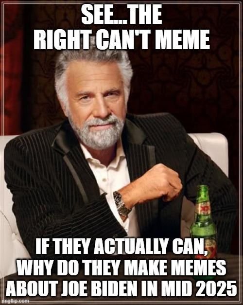 Biden memes in big 25? GROW UP | SEE...THE RIGHT CAN'T MEME; IF THEY ACTUALLY CAN, WHY DO THEY MAKE MEMES ABOUT JOE BIDEN IN MID 2025 | image tagged in memes,the most interesting man in the world | made w/ Imgflip meme maker