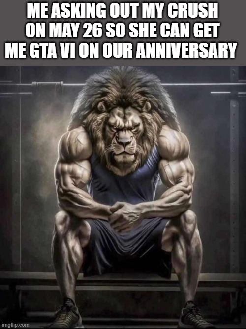 She rejected me anyway | ME ASKING OUT MY CRUSH ON MAY 26 SO SHE CAN GET ME GTA VI ON OUR ANNIVERSARY | image tagged in chad lion,meme | made w/ Imgflip meme maker