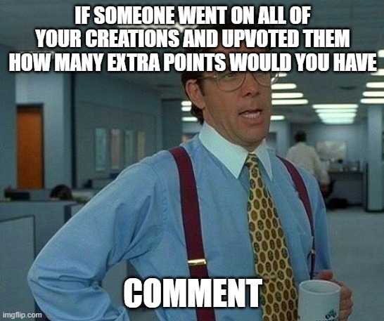 An upvote is 40 points? | IF SOMEONE WENT ON ALL OF YOUR CREATIONS AND UPVOTED THEM HOW MANY EXTRA POINTS WOULD YOU HAVE; COMMENT | image tagged in memes,that would be great,imgflip points | made w/ Imgflip meme maker