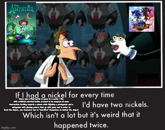 (contains spoilers)amphibia meme 2:electric boogaloo | there was a final battle in space in a series i like with artificial celestial bodies created to be weapons of mass destruction hurtling towards a planet while fighting a protagonist and a antagonist with glowing powers that go with gems and in order to beat the object, one character has to "sacrifice" themselves to defeat the object | image tagged in doof if i had a nickel,amphibia | made w/ Imgflip meme maker