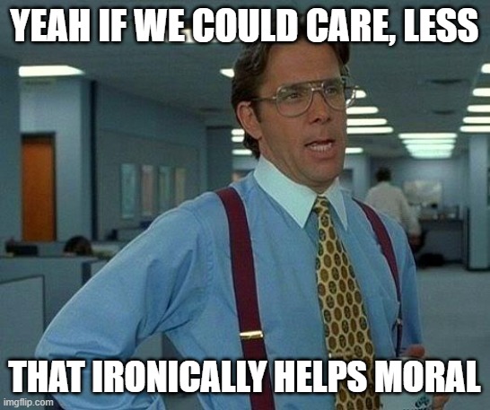 hmph | YEAH IF WE COULD CARE, LESS; THAT IRONICALLY HELPS MORAL | image tagged in memes,that would be great | made w/ Imgflip meme maker