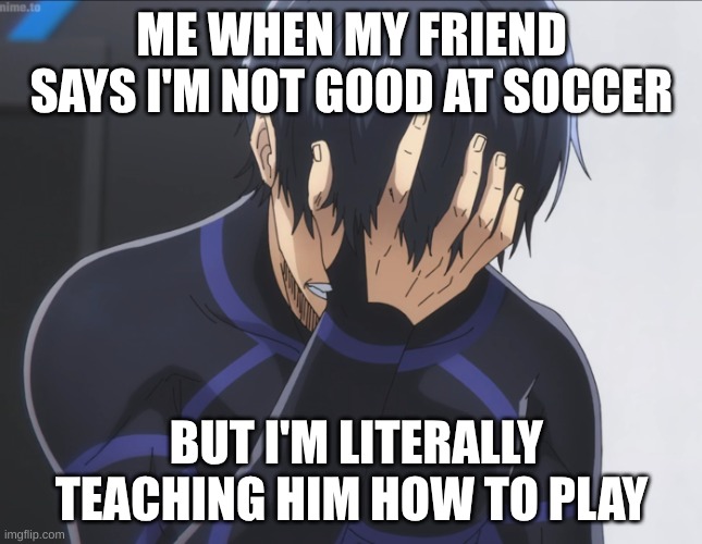isagi meme 2 | ME WHEN MY FRIEND SAYS I'M NOT GOOD AT SOCCER; BUT I'M LITERALLY TEACHING HIM HOW TO PLAY | image tagged in blue lock isagi facepalm | made w/ Imgflip meme maker
