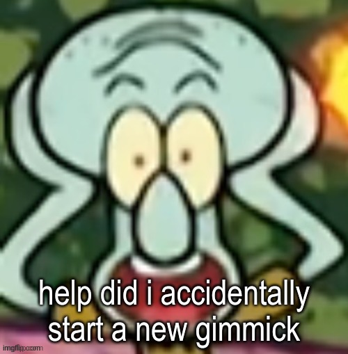 Flabbergasted Squidward | help did i accidentally start a new gimmick | image tagged in flabbergasted squidward | made w/ Imgflip meme maker