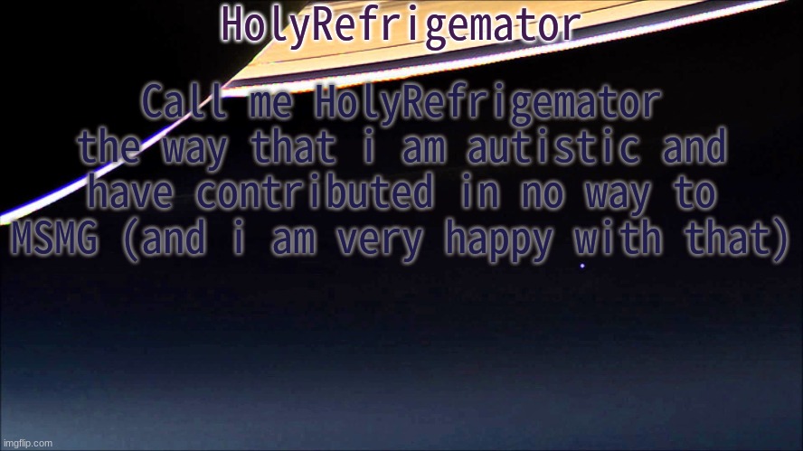 HolyRefrigemator Temp | Call me HolyRefrigemator the way that i am autistic and have contributed in no way to MSMG (and i am very happy with that) | image tagged in holyrefrigemator temp | made w/ Imgflip meme maker