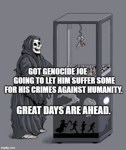Grim Reaper Claw Machine | GOT GENOCIDE JOE          GOING TO LET HIM SUFFER SOME FOR HIS CRIMES AGAINST HUMANITY. GREAT DAYS ARE AHEAD. | image tagged in grim reaper claw machine | made w/ Imgflip meme maker