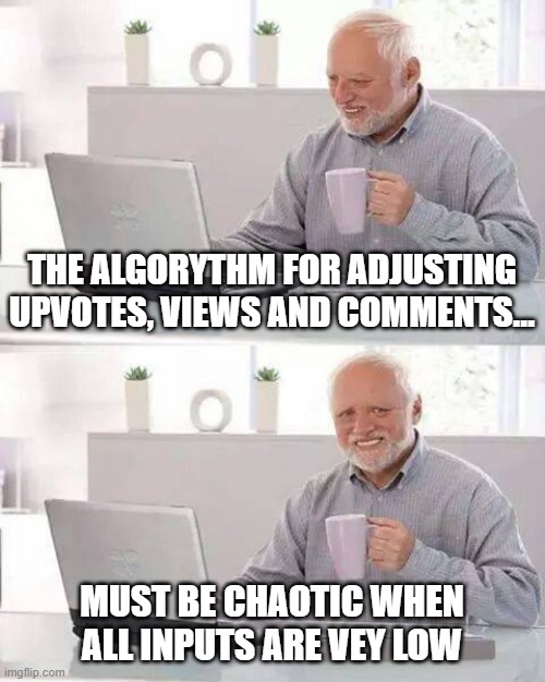 NOMB | THE ALGORITHM FOR ADJUSTING UPVOTES, VIEWS AND COMMENTS... MUST BE CHAOTIC WHEN ALL INPUTS ARE VEY LOW | image tagged in memes,hide the pain harold | made w/ Imgflip meme maker
