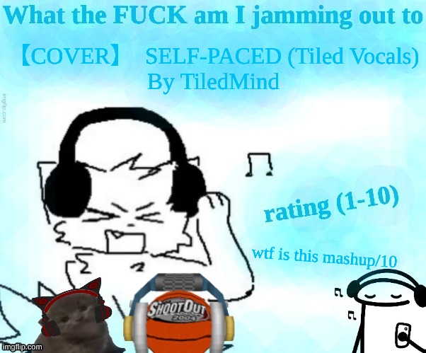 What the FUCK am I jamming out to | 【COVER】  SELF-PACED (Tiled Vocals)
By TiledMind; wtf is this mashup/10 | image tagged in what the fuck am i jamming out to | made w/ Imgflip meme maker