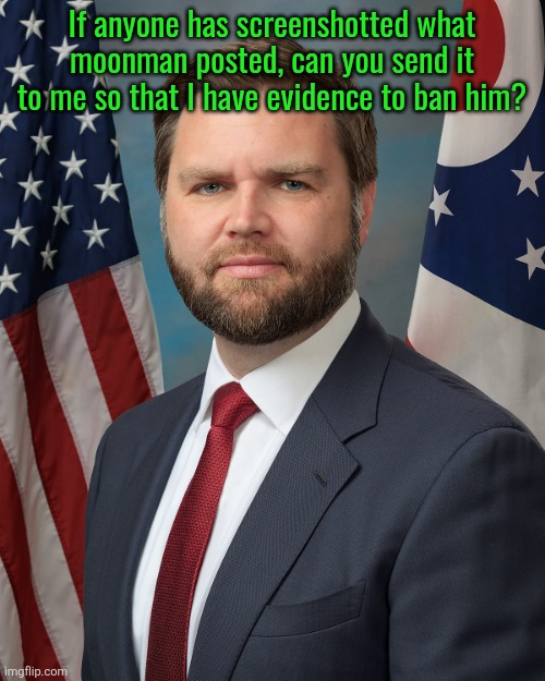 Jd Vance | If anyone has screenshotted what moonman posted, can you send it to me so that I have evidence to ban him? | image tagged in jd vance | made w/ Imgflip meme maker