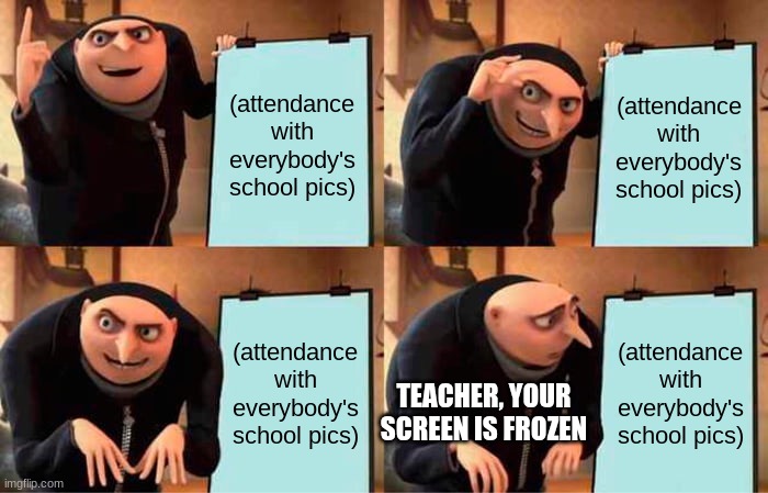 why does this happen so much | (attendance with everybody's school pics); (attendance with everybody's school pics); (attendance with everybody's school pics); (attendance with everybody's school pics); TEACHER, YOUR SCREEN IS FROZEN | image tagged in memes,gru's plan,sad | made w/ Imgflip meme maker