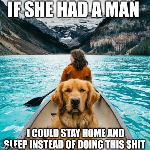 If She Had A Man I Could Stay Home And Sleep Instead Of Doing This Shit | IF SHE HAD A MAN; I COULD STAY HOME AND SLEEP INSTEAD OF DOING THIS SHIT | image tagged in chrisjoines1 | made w/ Imgflip meme maker