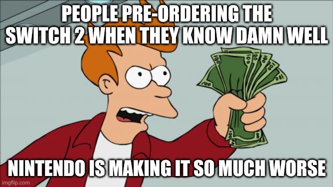 How the hell do you get a "license" to a god dang gaming console?! | PEOPLE PRE-ORDERING THE SWITCH 2 WHEN THEY KNOW DAMN WELL; NINTENDO IS MAKING IT SO MUCH WORSE | image tagged in memes,shut up and take my money fry | made w/ Imgflip meme maker