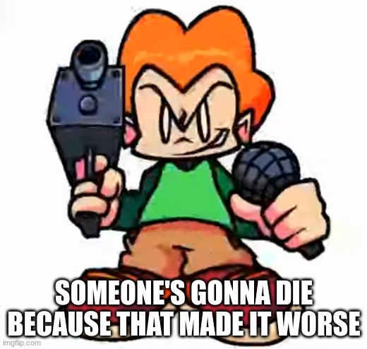 front facing pico | SOMEONE'S GONNA DIE BECAUSE THAT MADE IT WORSE | image tagged in front facing pico | made w/ Imgflip meme maker