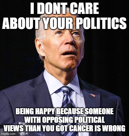 Get Well Soon | I DONT CARE ABOUT YOUR POLITICS; BEING HAPPY BECAUSE SOMEONE WITH OPPOSING POLITICAL VIEWS THAN YOU GOT CANCER IS WRONG | image tagged in joe biden,cancer,biden,get well soon | made w/ Imgflip meme maker