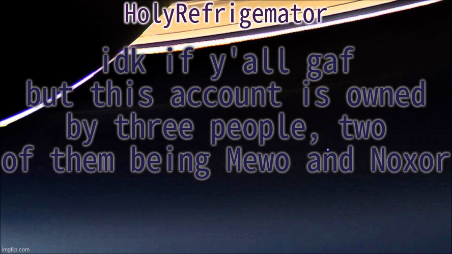 HolyRefrigemator Temp | idk if y'all gaf but this account is owned by three people, two of them being Mewo and Noxor | image tagged in holyrefrigemator temp | made w/ Imgflip meme maker