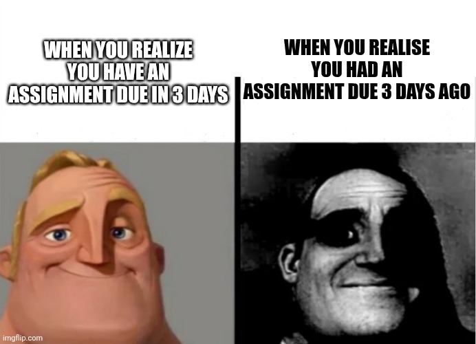 When you realise... | WHEN YOU REALISE YOU HAD AN ASSIGNMENT DUE 3 DAYS AGO; WHEN YOU REALIZE YOU HAVE AN ASSIGNMENT DUE IN 3 DAYS | image tagged in teacher's copy | made w/ Imgflip meme maker