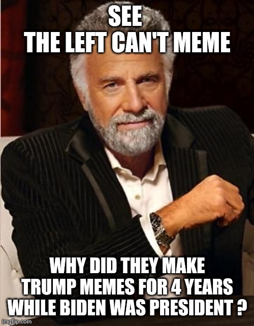 i don't always | SEE 
THE LEFT CAN'T MEME WHY DID THEY MAKE TRUMP MEMES FOR 4 YEARS WHILE BIDEN WAS PRESIDENT ? | image tagged in i don't always | made w/ Imgflip meme maker