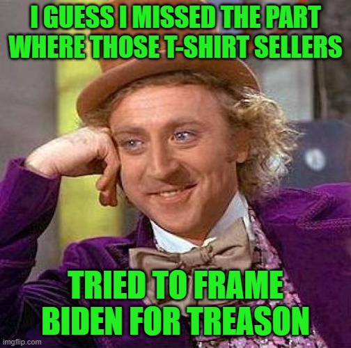 I GUESS I MISSED THE PART WHERE THOSE T-SHIRT SELLERS TRIED TO FRAME BIDEN FOR TREASON | image tagged in memes,creepy condescending wonka | made w/ Imgflip meme maker