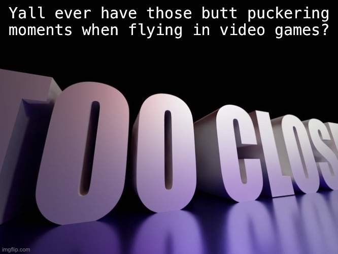 Had mine with a damn German jet | Yall ever have those butt puckering moments when flying in video games? | image tagged in too close | made w/ Imgflip meme maker