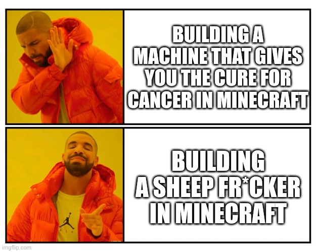 Drakeposting | BUILDING A MACHINE THAT GIVES YOU THE CURE FOR CANCER IN MINECRAFT; BUILDING A SHEEP FR*CKER IN MINECRAFT | image tagged in drakeposting | made w/ Imgflip meme maker