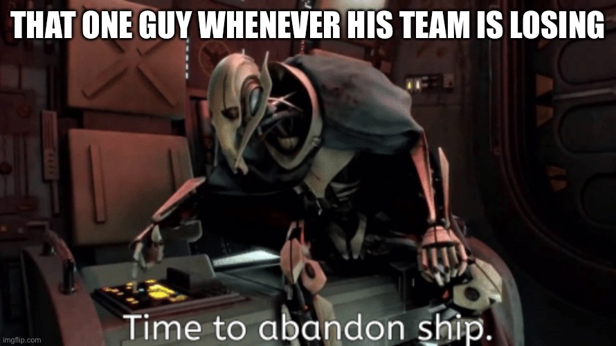 general grevious it's time to abandon ship | THAT ONE GUY WHENEVER HIS TEAM IS LOSING | image tagged in general grevious it's time to abandon ship | made w/ Imgflip meme maker