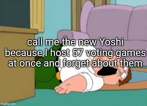 Dead Peter Griffin | call me the new Yoshi because I host 57 voting games at once and forget about them | image tagged in dead peter griffin | made w/ Imgflip meme maker