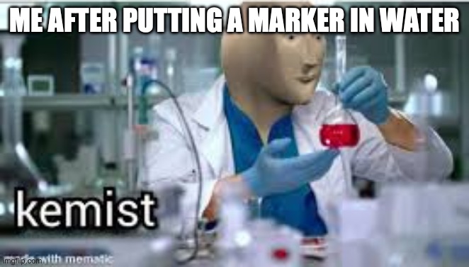 fun | ME AFTER PUTTING A MARKER IN WATER | image tagged in kemist | made w/ Imgflip meme maker