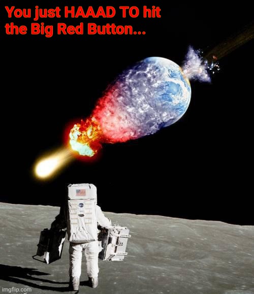 asteroid hits earth | You just HAAAD TO hit
the Big Red Button... | image tagged in asteroid hits earth | made w/ Imgflip meme maker