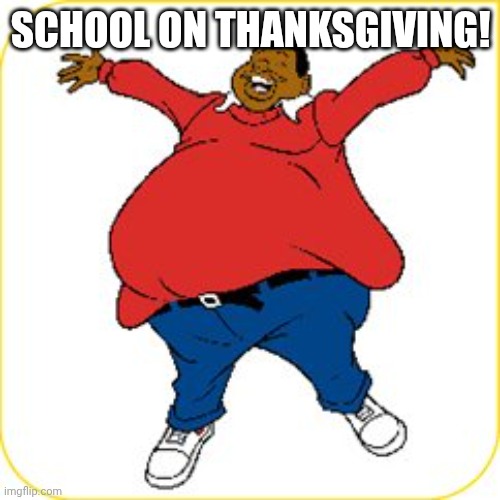 SCHOOL ON THANKSGIVING! | image tagged in fat albert | made w/ Imgflip meme maker