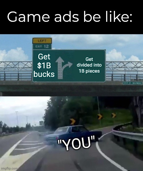 Real | Game ads be like:; Get $1B bucks; Get divided into 1B pieces; "YOU" | image tagged in memes,left exit 12 off ramp | made w/ Imgflip meme maker