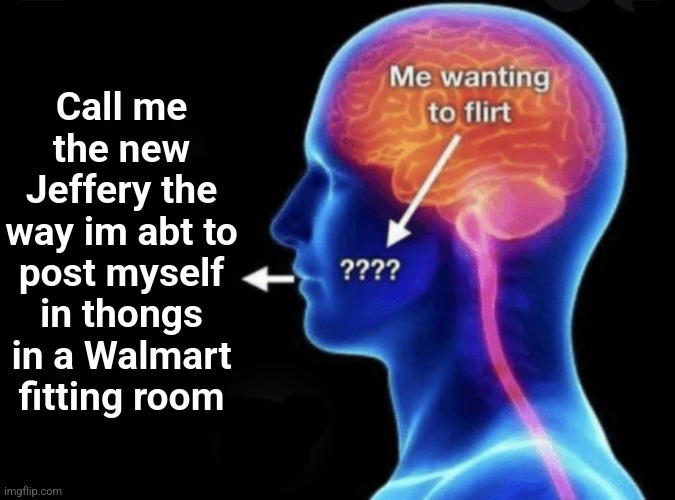Me wanting to flirt | Call me the new Jeffery the way im abt to post myself in thongs in a Walmart fitting room | image tagged in me wanting to flirt | made w/ Imgflip meme maker