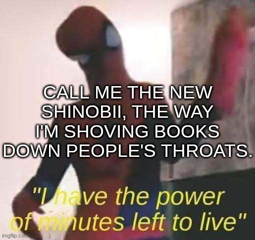 I have the power of minutes left to live | CALL ME THE NEW SHINOBII, THE WAY I'M SHOVING BOOKS DOWN PEOPLE'S THROATS. | image tagged in i have the power of minutes left to live | made w/ Imgflip meme maker