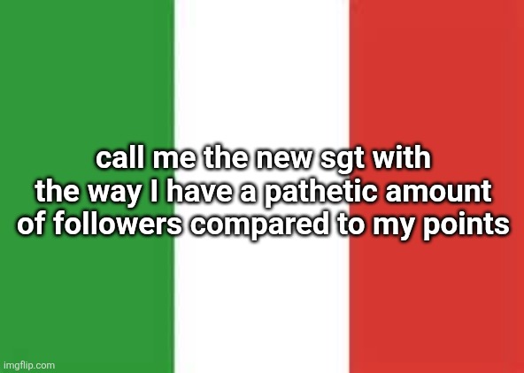 italy flag | call me the new sgt with the way I have a pathetic amount of followers compared to my points | image tagged in italy flag | made w/ Imgflip meme maker