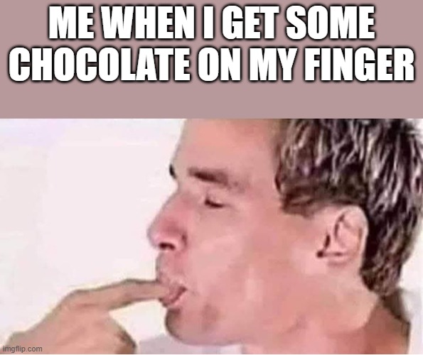 Me When I Get Some Chocolate On My Finger | ME WHEN I GET SOME CHOCOLATE ON MY FINGER | image tagged in chocolate,finger,suck,sucking,funny,memes | made w/ Imgflip meme maker