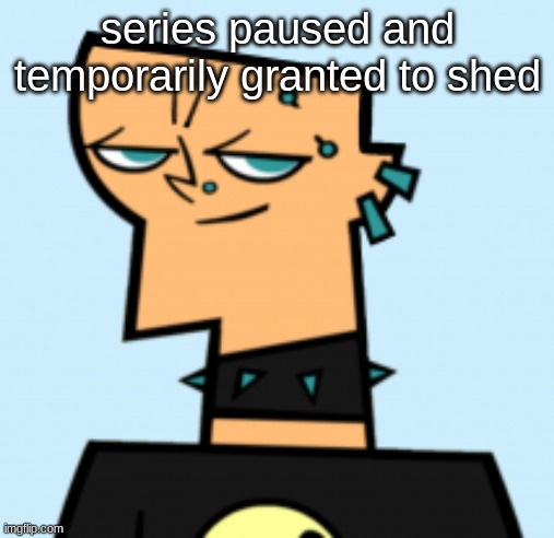 duncan | series paused and temporarily granted to shed | image tagged in duncan | made w/ Imgflip meme maker